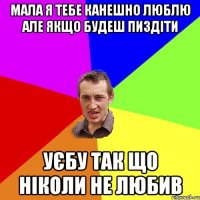 Мала я тебе канешно люблю але якщо будеш пиздіти Уєбу так що ніколи не любив