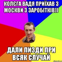 Колєга Вадя приїхав з Москви з заробітків)) Дали пизди при всяк случай