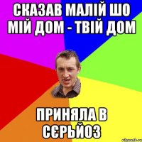 СКАЗАВ МАЛІЙ ШО МІЙ ДОМ - ТВІЙ ДОМ ПРИНЯЛА В СЄРЬЙОЗ