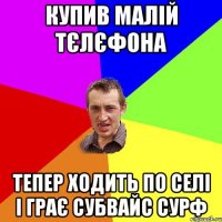 купив малій тєлєфона тепер ходить по селі і грає субвайс сурф