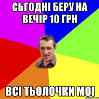 СЬГОДНІ БЕРУ НА ВЕЧІР 10 ГРН ВСІ ТЬОЛОЧКИ МОІ