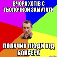 ВЧОРА ХОТІВ С ТЬОЛОЧКОЙ ЗАМУТИТИ ПОЛУЧИВ ПІЗДИ ВІД БОКСЕРА