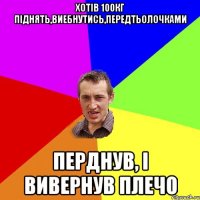 ХОТІВ 100КГ ПІДНЯТЬ,ВИЕБНУТИСЬ,ПЕРЕДТЬОЛОЧКАМИ ПЕРДНУВ, І ВИВЕРНУВ ПЛЕЧО