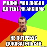 малий, моя любов до тебе, як аксіома не потребує доказатєльств