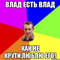 Влад есть влад Как не крути,люблю его!