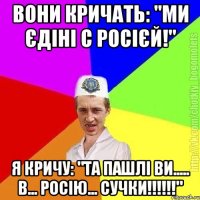 Вони кричать: "Ми єдіні с росієй!" Я кричу: "Та пашлі ви..... в... Росію... сучки!!!!!!"