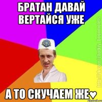 Братан давай вертайся уже А то скучаем же♥