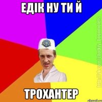 Едік ну ти й трохантер