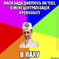 мала када дивлюсь на тебе, в мене централізація кровообігу в паху