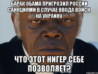 барак обама пригрозил россии санкциями в случае ввода войск на украину что этот нигер себе позволяет?