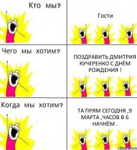 Гости Поздравить Дмитрия Кучеренко с днём рождения ! Та прям сегодня ,9 марта ,часов в 6 начнём .