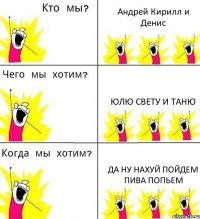 Андрей Кирилл и Денис Юлю Свету и Таню да ну нахуй пойдем пива попьем