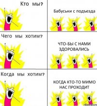 Бабуськи с подъезда Что-бы с нами здоровались когда кто-то мимо нас проходит