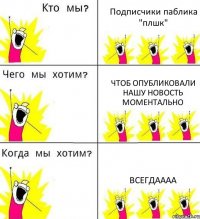 Подписчики паблика "плшк" Чтоб опубликовали нашу новость моментально Всегдаааа