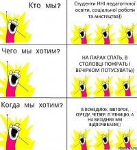 Студенти ННІ педагогічної освіти, соціальної роботи та мистецтва)) На парах спать, в столовці пожрать і вечірком потусувать)) В Понеділок, Вівторок, Середу, Четвер, П`ятницю, а на вихідних ми відпочиваєм))