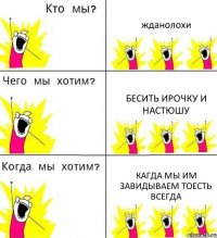 жданолохи бесить Ирочку и Настюшу кагда мы им завидываем тоесть всегда