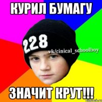 Курил бумагу Значит крут!!!