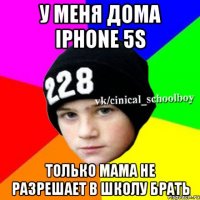 у меня дома iPhone 5s только мама не разрешает в школу брать