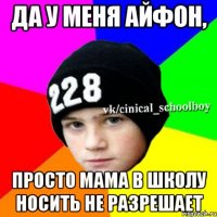 да у меня айфон, просто мама в школу носить не разрешает