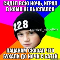 Сидел всю ночь, играл в комп,не выспался Пацанам сказал что бухали до ночи с батей