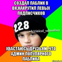 Создал паблик в вк,накрутил левых подписчиков хвастаюсь друзьям ,что админ популярного паблика