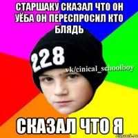 старшаку сказал что он уёба он переспросил кто блядь сказал что я