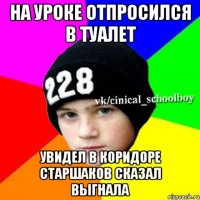 На уроке отпросился в туалет Увидел в коридоре старшаков Сказал выгнала