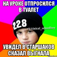 На уроке отпросился в туалет Увидел в старшаков Сказал выгнала