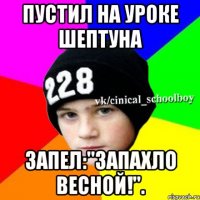 ПУСТИЛ НА УРОКЕ ШЕПТУНА ЗАПЕЛ:"ЗАПАХЛО ВЕСНОЙ!".