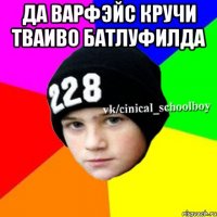 Да варфэйс кручи тваиво батлуфилда 