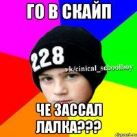 Го в скайп Че зассал лалка???