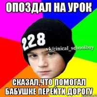 Опоздал на урок Сказал,что помогал бабушке перейти дорогу