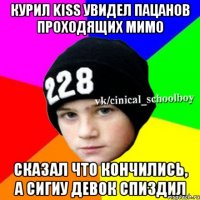 курил kiss увидел пацанов проходящих мимо сказал что кончились, а сигиу девок спиздил