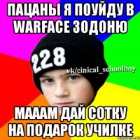 пацаны я поуйду в warface зодоню мааам дай сотку на подарок училке