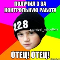 получил 3 за контрольную работу ОТЕЦ! ОТЕЦ!