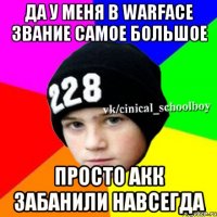 да у меня в warface звание самое большое просто акк забанили навсегда