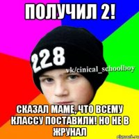 Получил 2! Сказал маме, что всему классу поставили! Но не в жрунал