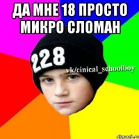 да мне 18 просто микро сломан 