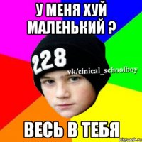 у меня хуй маленький ? весь в тебя