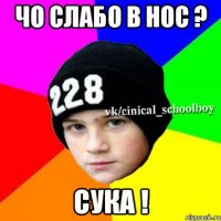 ЧО СЛАБО В НОС ? СУКА !