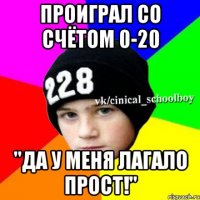 Проиграл со счётом 0-20 "Да у меня лагало прост!"