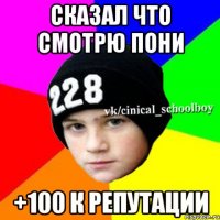 Сказал что смотрю Пони +100 к репутации