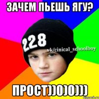 Зачем пьешь Ягу? Прост))0)0)))