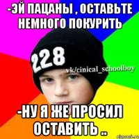 -эй пацаны , оставьте немного покурить -ну я же просил оставить ..