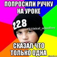 Попросили ручку на уроке Сказал что только одна