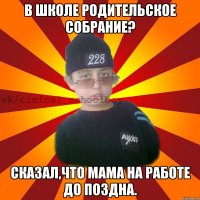 В школе родительское собрание? Сказал,что мама на работе до поздна.