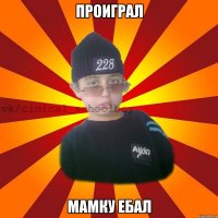 Проиграл Мамку ебал