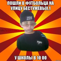 Пошли в футбольца на улицу Бестужевых,1 У школы в 10 00