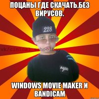 ПОЦАНЫ ГДЕ СКАЧАТЬ,БЕЗ ВИРУСОВ. WINDOWS MOVIE MAKER И BANDICAM