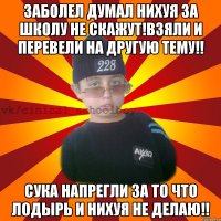 Заболел думал нихуя за школу не скажут!Взяли и перевели на другую тему!! Сука напрегли за то что лодырь и нихуя не делаЮ!!